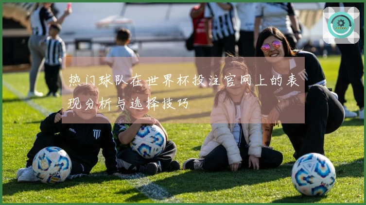 热门球队在世界杯投注官网上的表现分析与选择技巧