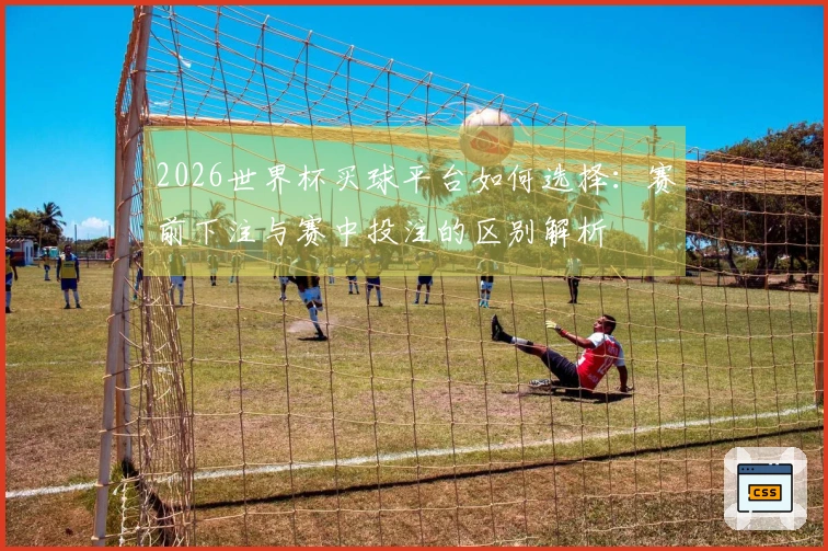 2026世界杯买球平台如何选择：赛前下注与赛中投注的区别解析