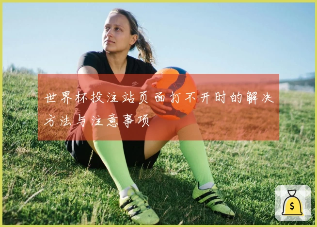世界杯投注站页面打不开时的解决方法与注意事项
