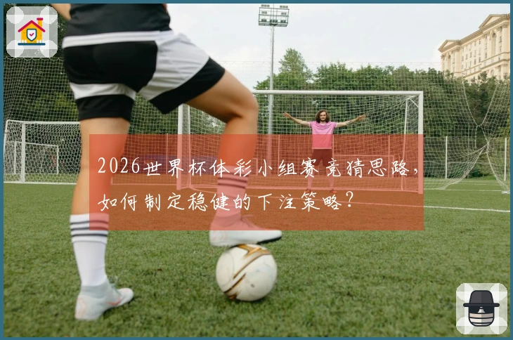 2026世界杯体彩小组赛竞猜思路，如何制定稳健的下注策略？