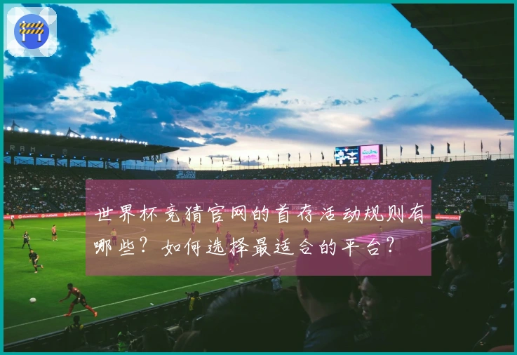 世界杯竞猜官网的首存活动规则有哪些？如何选择最适合的平台？