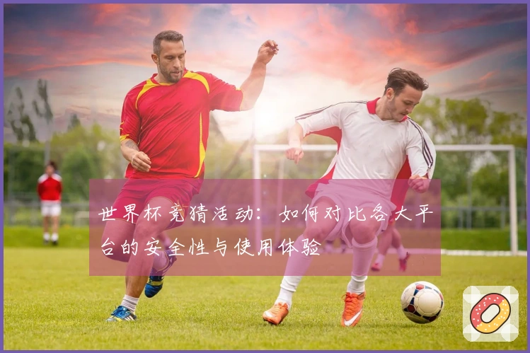 世界杯竞猜活动:如何对比各大平台的安全性与使用体验