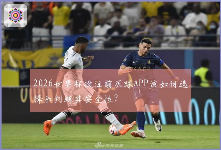 2026世界杯投注前买球APP该如何选择和判断其安全性？