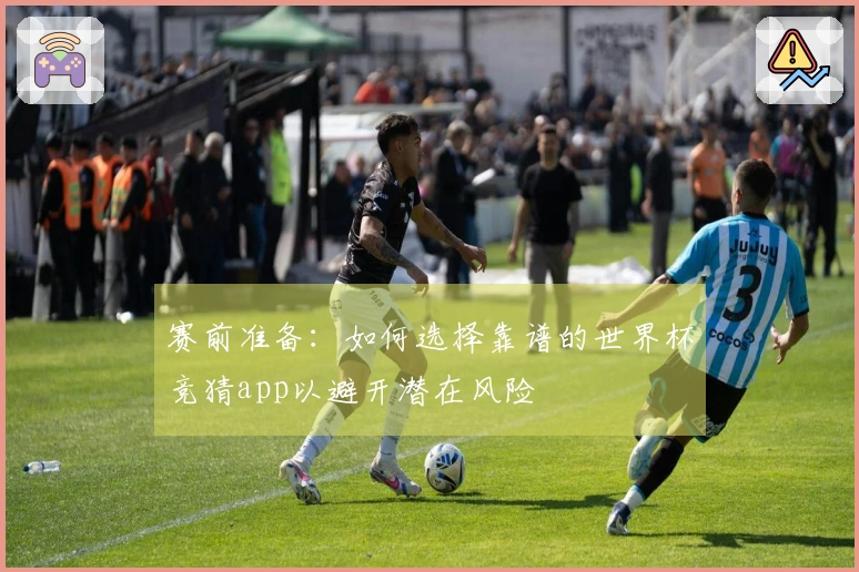 赛前准备：如何选择靠谱的世界杯竞猜app以避开潜在风险