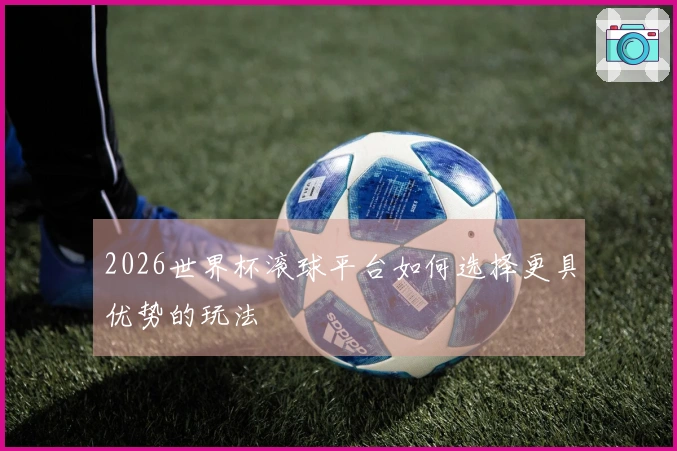 2026世界杯滚球平台如何选择更具优势的玩法
