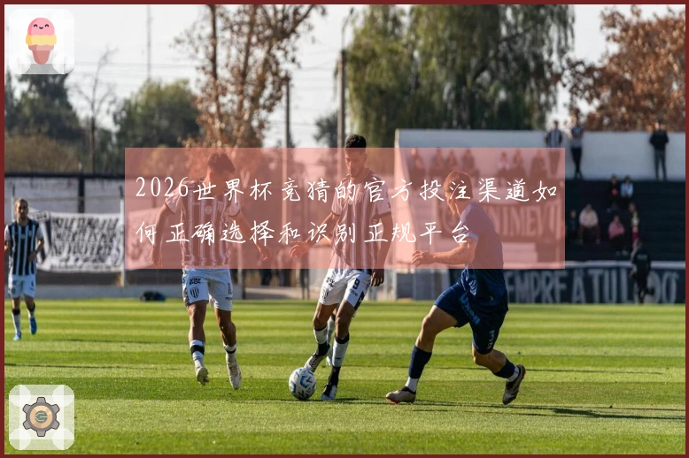 2026世界杯竞猜的官方投注渠道如何正确选择和识别正规平台