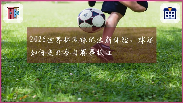 2026世界杯滚球玩法新体验，球迷如何更好参与赛事投注