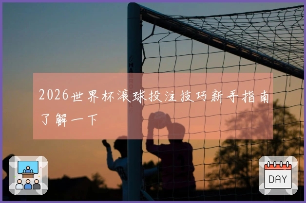 2026世界杯滚球投注技巧新手指南了解一下