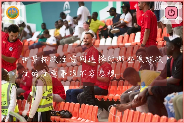 世界杯投注官网选择时哪些滚球投注的注意事项不容忽视