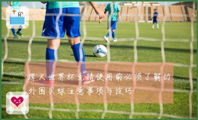 烽火世界杯竞猜使用前必须了解的外围买球注意事项与技巧