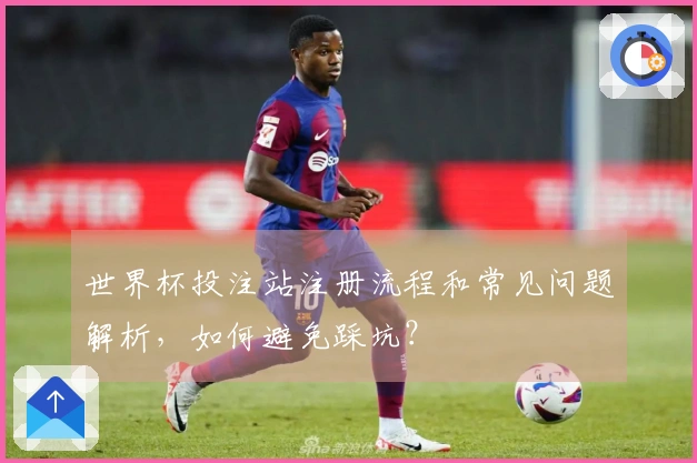 世界杯投注站注册流程和常见问题解析，如何避免踩坑？