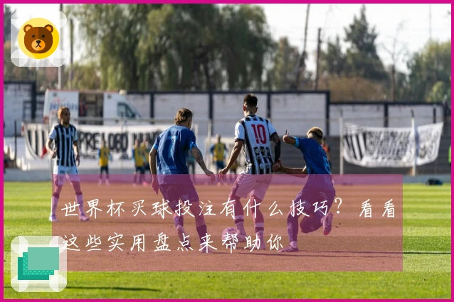 世界杯买球投注有什么技巧？看看这些实用盘点来帮助你
