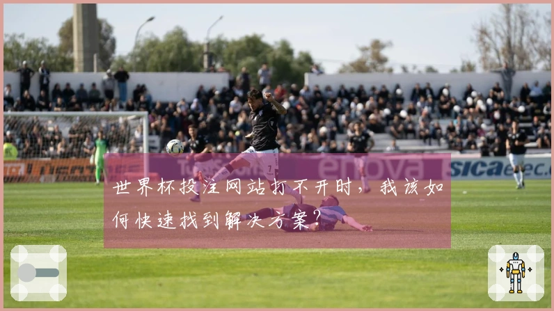 世界杯投注网站打不开时，我该如何快速找到解决方案？