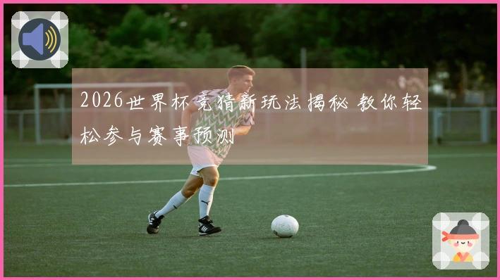 2026世界杯竞猜新玩法揭秘 教你轻松参与赛事预测