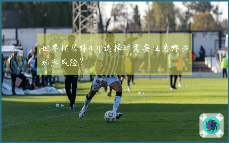 世界杯买球app选择时需要注意哪些坑和风险？