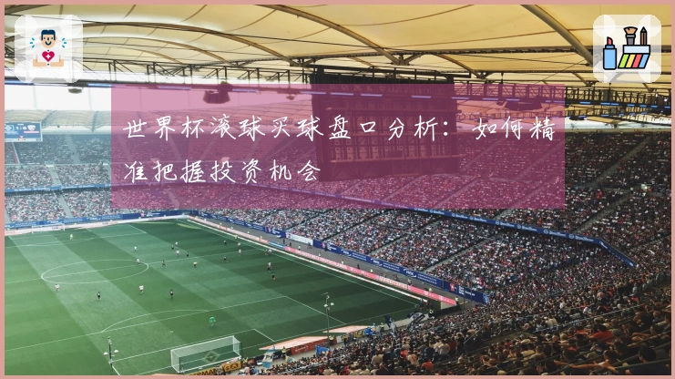 世界杯滚球买球盘口分析：如何精准把握投资机会