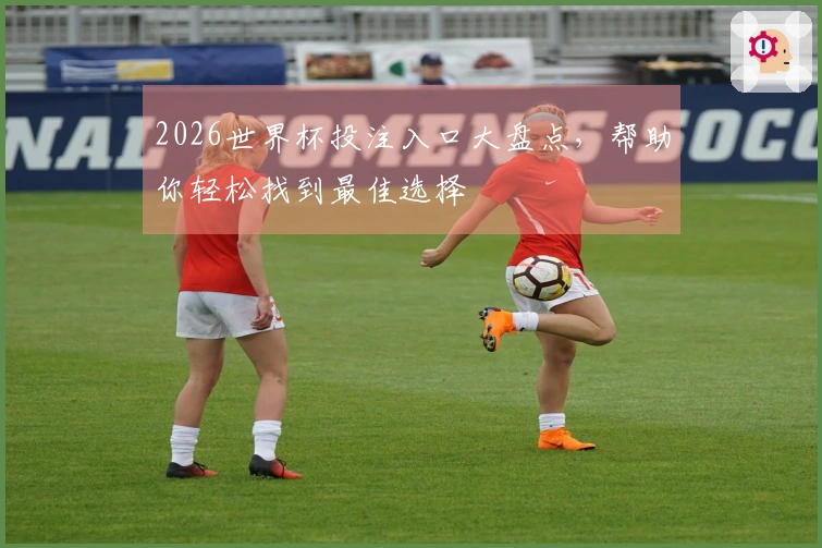 2026世界杯投注入口大盘点,帮助你轻松找到最佳选择