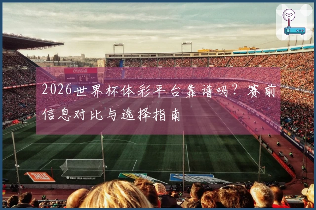 2026世界杯体彩平台靠谱吗?赛前信息对比与选择指南