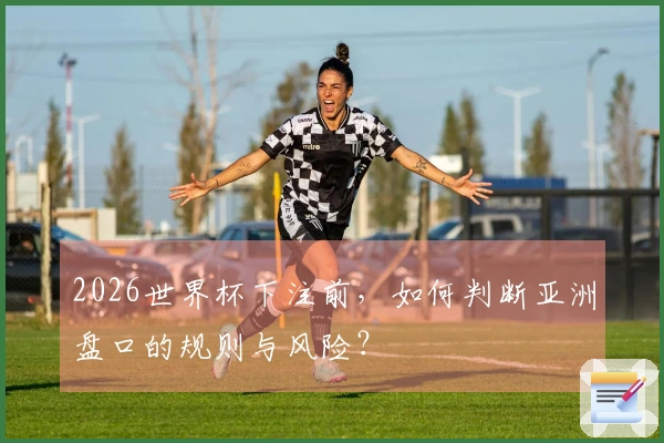 2026世界杯下注前，如何判断亚洲盘口的规则与风险？