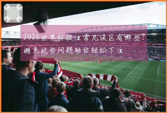 2026世界杯投注常见误区有哪些？避免这些问题助你轻松下注