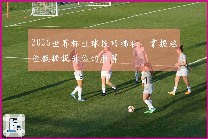 2026世界杯让球技巧揭秘，掌握这些数据提升你的胜算